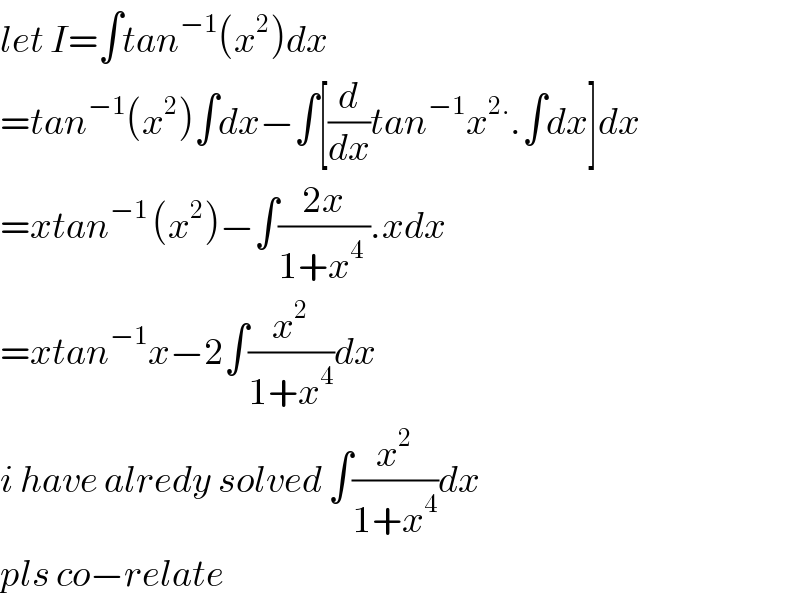 let I=∫tan^(−1) (x^2 )dx  =tan^(−1) (x^2 )∫dx−∫[(d/dx)tan^(−1) x^(2.) .∫dx]dx  =xtan^(−1 ) (x^2 )−∫((2x)/(1+x^4  )).xdx  =xtan^(−1) x−2∫(x^2 /(1+x^4 ))dx  i have alredy solved ∫(x^2 /(1+x^4 ))dx  pls co−relate  