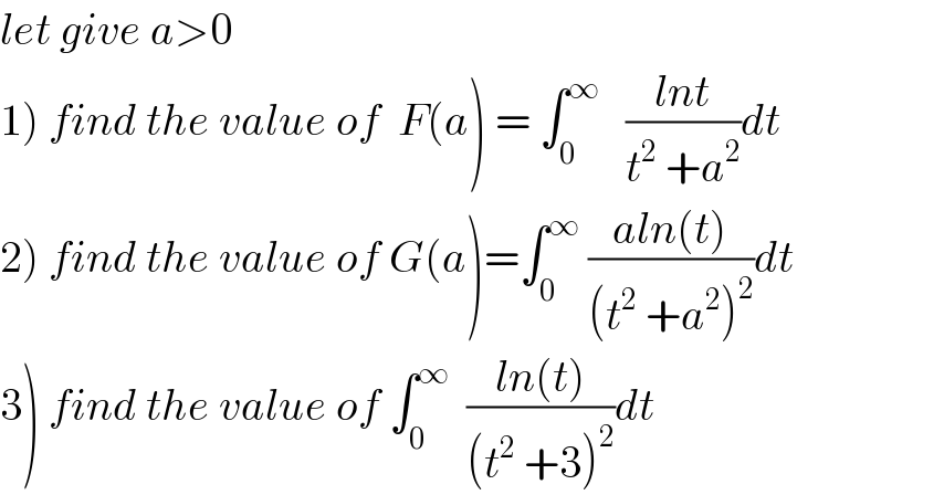 let give a>0  1) find the value of  F(a) = ∫_0 ^∞    ((lnt)/(t^2  +a^2 ))dt  2) find the value of G(a)=∫_0 ^∞  ((aln(t))/((t^2  +a^2 )^2 ))dt  3) find the value of ∫_0 ^∞   ((ln(t))/((t^2  +3)^2 ))dt  