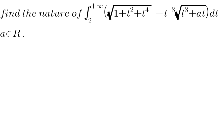 find the nature of ∫_2 ^(+∞) ((√(1+t^2 +t^4  ))  −t ^3 (√(t^3 +at)))dt  a∈R .  