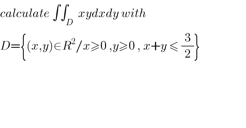 calculate ∫∫_D  xydxdy with  D={(x,y)∈R^2 /x≥0 ,y≥0 , x+y ≤ (3/2)}  