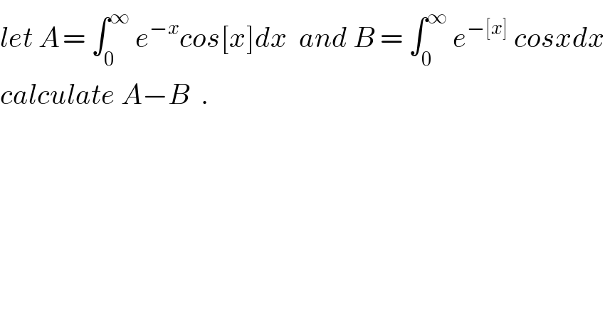 let A_  = ∫_0 ^∞  e^(−x) cos[x]dx  and B = ∫_0 ^∞  e^(−[x])  cosxdx  calculate A−B  .  