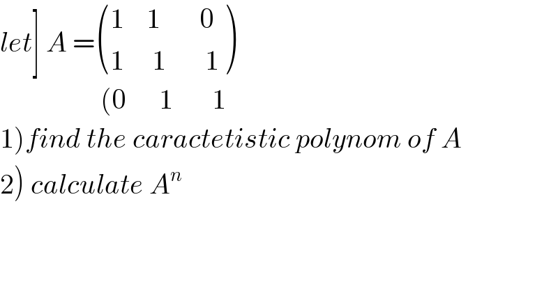 let] A = (((1    1       0)),((1     1       1)) )                    (0      1       1   1)find the caractetistic polynom of A  2) calculate A^n   