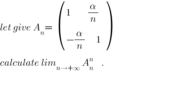 let give A_n =   (((1         (α/n))),((−(α/n)      1)) )  calculate lim_(n→+∞)  A_n ^n     .  