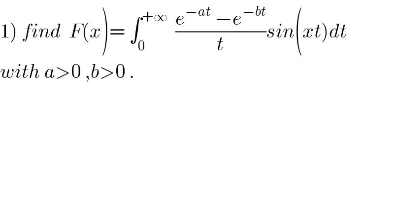 1) find  F(x)= ∫_0 ^(+∞)   ((e^(−at)  −e^(−bt) )/t)sin(xt)dt  with a>0 ,b>0 .  