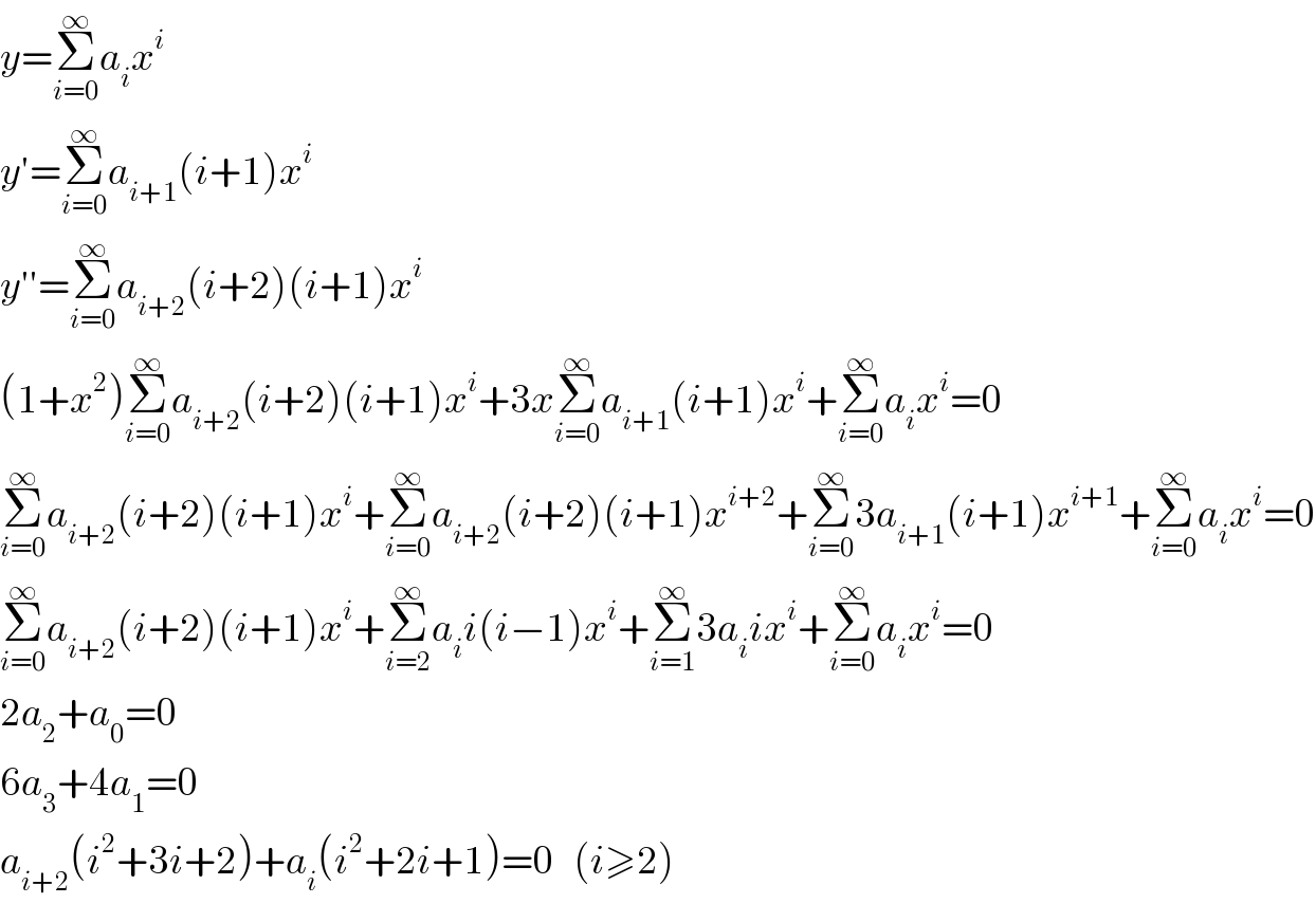 y=Σ_(i=0) ^∞ a_i x^i   y′=Σ_(i=0) ^∞ a_(i+1) (i+1)x^i   y′′=Σ_(i=0) ^∞ a_(i+2) (i+2)(i+1)x^i   (1+x^2 )Σ_(i=0) ^∞ a_(i+2) (i+2)(i+1)x^i +3xΣ_(i=0) ^∞ a_(i+1) (i+1)x^i +Σ_(i=0) ^∞ a_i x^i =0  Σ_(i=0) ^∞ a_(i+2) (i+2)(i+1)x^i +Σ_(i=0) ^∞ a_(i+2) (i+2)(i+1)x^(i+2) +Σ_(i=0) ^∞ 3a_(i+1) (i+1)x^(i+1) +Σ_(i=0) ^∞ a_i x^i =0  Σ_(i=0) ^∞ a_(i+2) (i+2)(i+1)x^i +Σ_(i=2) ^∞ a_i i(i−1)x^i +Σ_(i=1) ^∞ 3a_i ix^i +Σ_(i=0) ^∞ a_i x^i =0  2a_2 +a_0 =0  6a_3 +4a_1 =0  a_(i+2) (i^2 +3i+2)+a_i (i^2 +2i+1)=0   (i≥2)  