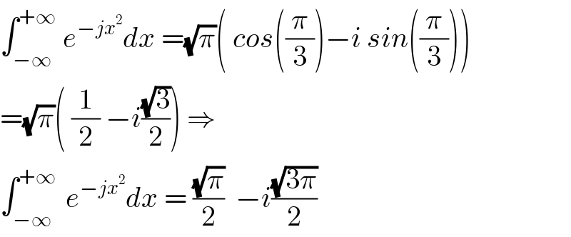 ∫_(−∞) ^(+∞)  e^(−jx^2 ) dx =(√π)( cos((π/3))−i sin((π/3)))  =(√π)( (1/2) −i((√3)/2)) ⇒  ∫_(−∞ ) ^(+∞)  e^(−jx^2 ) dx = ((√π)/2)  −i((√(3π))/2)  
