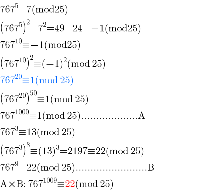 767^5 ≡7(mod25)  (767^5 )^2 ≡7^2 =49≡24≡−1(mod25)  767^(10) ≡−1(mod25)  (767^(10) )^2 ≡(−1)^2 (mod 25)  767^(20) ≡1(mod 25)  (767^(20) )^(50) ≡1(mod 25)  767^(1000) ≡1(mod 25)...................A  767^3 ≡13(mod 25)  (767^3 )^3 ≡(13)^3 =2197≡22(mod 25)  767^9 ≡22(mod 25)........................B  A×B: 767^(1009) ≡22(mod 25)  
