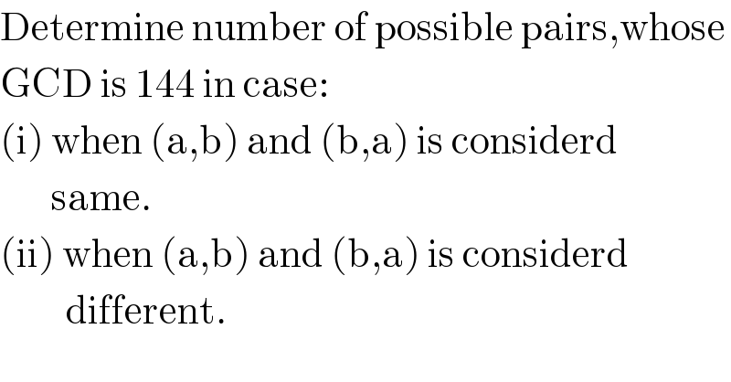 Determine number of possible pairs,whose  GCD is 144 in case:  (i) when (a,b) and (b,a) is considerd         same.  (ii) when (a,b) and (b,a) is considerd           different.  