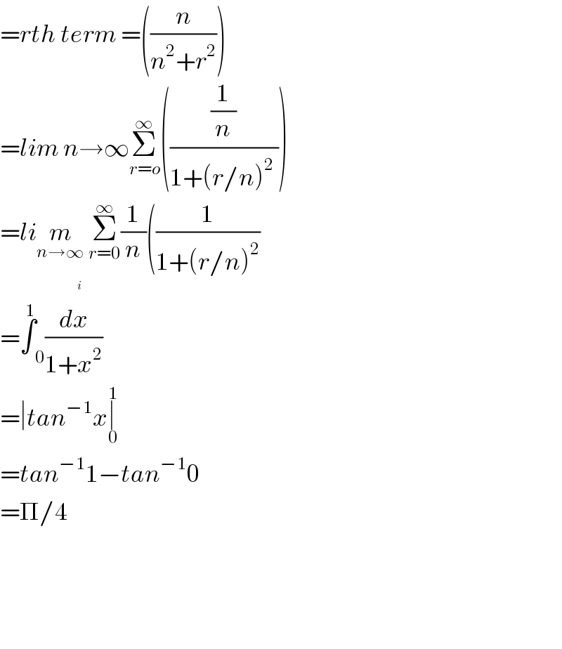 =rth term =((n/(n^2 +r^2 )))  =lim n→∞Σ_(r=o) ^∞ (((1/n)/(1+(r/n)^2  )))  =lim_(n→∞)  Σ_(r=0) ^∞ (1/n)((1/(1+(r/n)^2 ))  =∫^1  _0 (dx^ /(1+x^2 ))  =∣tan^(−1) x∣_0 ^1   =tan^(−1) 1−tan^(−1) 0  =Π/4        