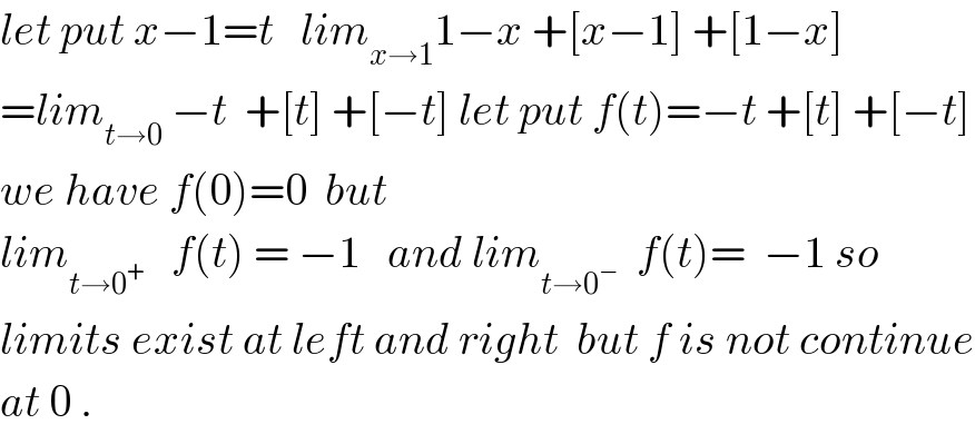 let put x−1=t   lim_(x→1) 1−x +[x−1] +[1−x]  =lim_(t→0)  −t  +[t] +[−t] let put f(t)=−t +[t] +[−t]  we have f(0)=0  but   lim_(t→0^+ )    f(t) = −1   and lim_(t→0^− )   f(t)=  −1 so  limits exist at left and right  but f is not continue  at 0 .  