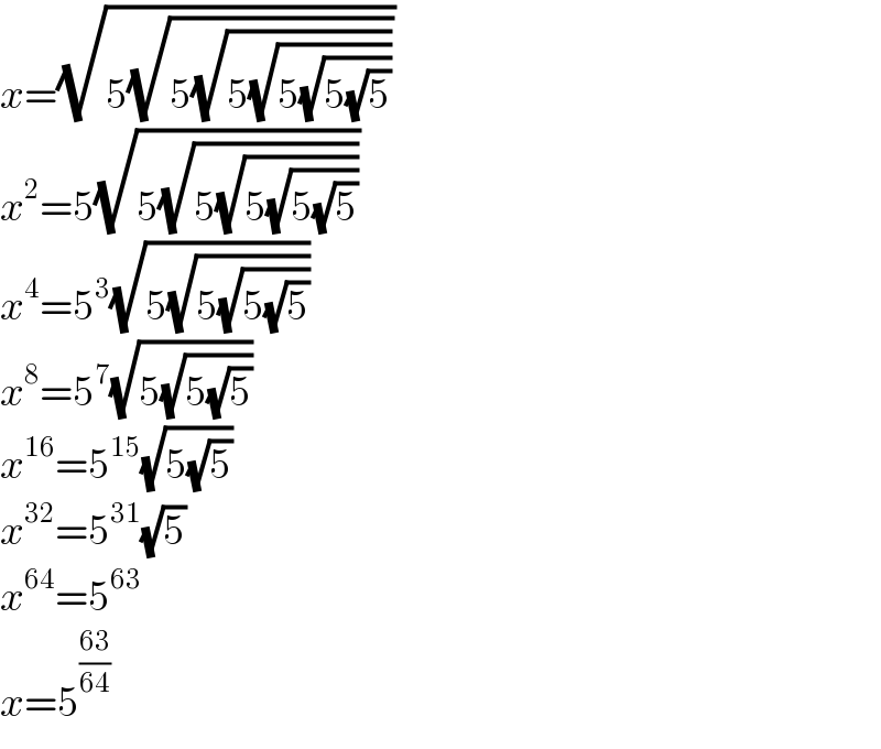 x=(√(5(√(5(√(5(√(5(√(5(√5)))))))))))  x^2 =5(√(5(√(5(√(5(√(5(√5)))))))))  x^4 =5^3 (√(5(√(5(√(5(√5)))))))  x^8 =5^7 (√(5(√(5(√5)))))  x^(16) =5^(15) (√(5(√5)))  x^(32) =5^(31) (√5)  x^(64) =5^(63)   x=5^((63)/(64))   