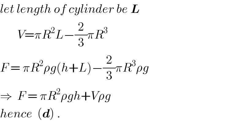 let length of cylinder be L          V=πR^2 L−(2/3)πR^3   F = πR^2 ρg(h+L)−(2/3)πR^3 ρg  ⇒  F = πR^2 ρgh+Vρg  hence  (d) .  