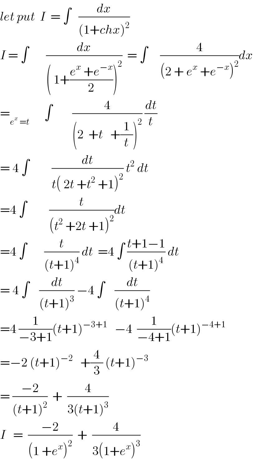 let put  I  = ∫   (dx/((1+chx)^2 ))  I = ∫       (dx/(( 1+((e^x  +e^(−x) )/2))^2 ))  = ∫     (4/((2 + e^x  +e^(−x) )^2 ))dx  =_(e^x  =t)       ∫        (4/((2  +t   +(1/t))^2 )) (dt/t)  = 4 ∫         (dt/(t( 2t +t^2  +1)^2 )) t^2  dt  =4 ∫         (t/((t^2  +2t +1)^2 ))dt  =4 ∫       (t/((t+1)^4 )) dt  =4 ∫ ((t+1−1)/((t+1)^4 )) dt  = 4 ∫    (dt/((t+1)^3 )) −4 ∫    (dt/((t+1)^4 ))  =4 (1/(−3+1))(t+1)^(−3+1)    −4  (1/(−4+1))(t+1)^(−4+1)   =−2 (t+1)^(−2)    +(4/3) (t+1)^(−3)   = ((−2)/((t+1)^2 ))  +  (4/(3(t+1)^3 ))  I   =  ((−2)/((1 +e^x )^2 ))  +  (4/(3(1+e^x )^3 ))  