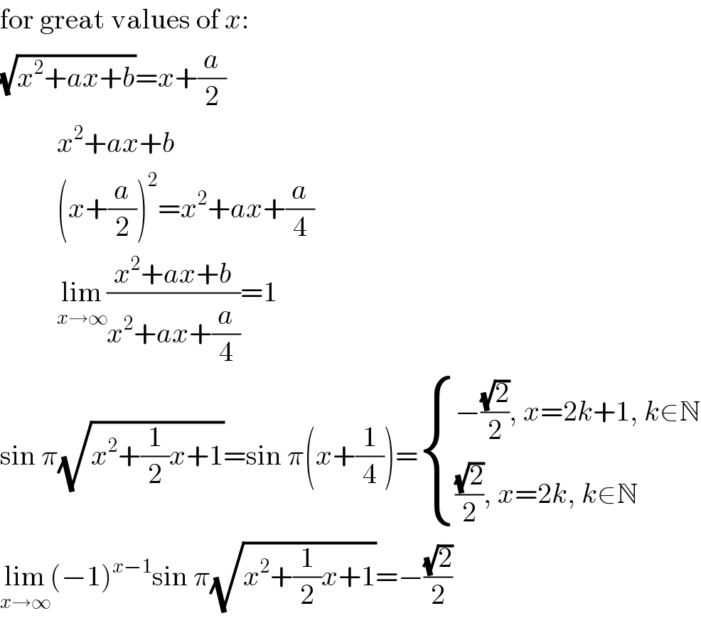 for great values of x:  (√(x^2 +ax+b))=x+(a/2)            x^2 +ax+b            (x+(a/2))^2 =x^2 +ax+(a/4)            lim_(x→∞) ((x^2 +ax+b)/(x^2 +ax+(a/4)))=1  sin π(√(x^2 +(1/2)x+1))=sin π(x+(1/4))= { ((−((√2)/2), x=2k+1, k∈N)),((((√2)/2), x=2k, k∈N)) :}  lim_(x→∞) (−1)^(x−1) sin π(√(x^2 +(1/2)x+1))=−((√2)/2)  