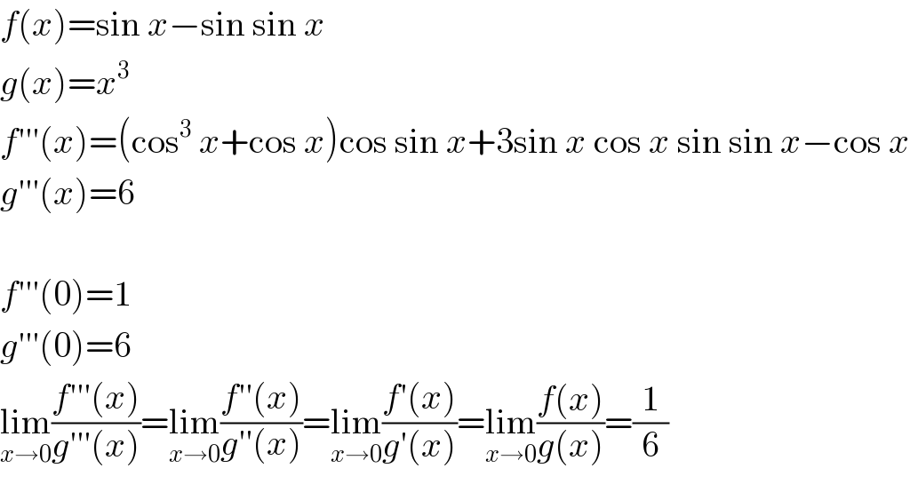 f(x)=sin x−sin sin x  g(x)=x^3   f′′′(x)=(cos^3  x+cos x)cos sin x+3sin x cos x sin sin x−cos x  g′′′(x)=6    f′′′(0)=1  g′′′(0)=6  lim_(x→0) ((f′′′(x))/(g′′′(x)))=lim_(x→0) ((f′′(x))/(g′′(x)_ ))=lim_(x→0) ((f′(x))/(g′(x)))=lim_(x→0) ((f(x))/(g(x)))=(1/6)  