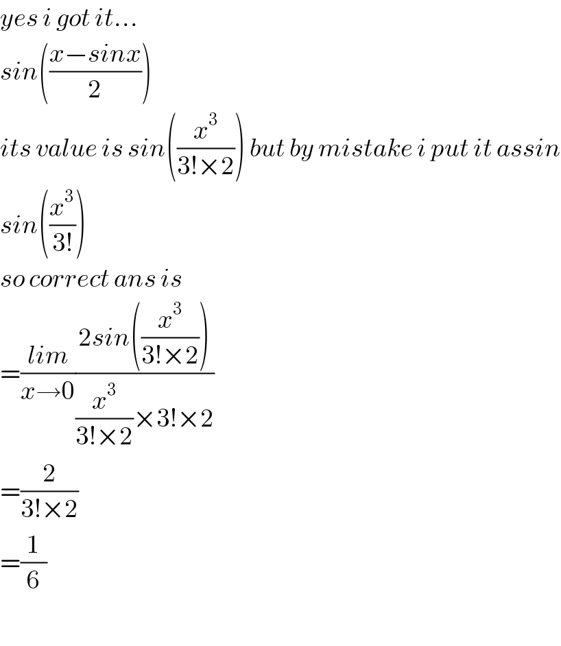 yes i got it...  sin(((x−sinx)/2))  its value is sin((x^3 /(3!×2))) but by mistake i put it assin  sin((x^3 /(3!)))  so correct ans is  =((lim)/(x→0))((2sin((x^3 /(3!×2))))/((x^3 /(3!×2))×3!×2))  =(2/(3!×2))  =(1/6)    