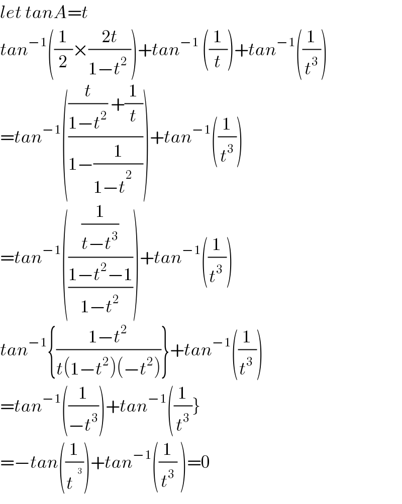 let tanA=t  tan^(−1) ((1/2)×((2t)/(1−t^2  )))+tan^(−1)  ((1/t))+tan^(−1) ((1/t^3 ))  =tan^(−1) ((((t/(1−t^2 )) +(1/t))/(1−(1/(1−t^(2 _  )  )))))+tan^(−1) ((1/t^3 ))  =tan^(−1) (((1/(t−t^3 ))/((1−t^2 −1)/(1−t^2 ))))+tan^(−1) ((1/t^(3 ) ))  tan^(−1) {((1−t^2 )/(t(1−t^2 )(−t^2 )))}+tan^(−1) ((1/t^(3 ) ))  =tan^(−1) ((1/(−t^3 )))+tan^(−1) ((1/t^3 )}  =−tan((1/t^ ))+tan^(−1) ((1/t^3 ) )=0  