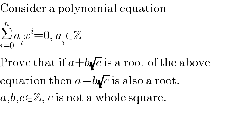 Consider a polynomial equation  Σ_(i=0) ^n a_i x^i =0, a_i ∈Z  Prove that if a+b(√c) is a root of the above  equation then a−b(√c) is also a root.  a,b,c∈Z, c is not a whole square.  