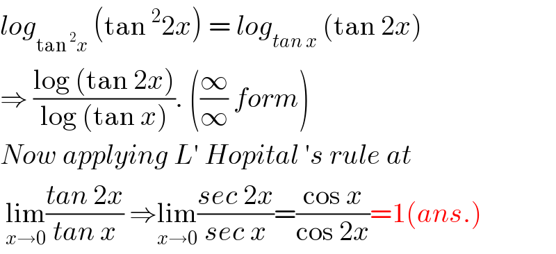 log_(tan^2 x)  (tan^2 2x) = log_(tan x)  (tan 2x)  ⇒ ((log (tan 2x))/(log (tan x))). ((∞/∞) form)  Now applying L′ Hopital ′s rule at    lim_(x→0) ((tan 2x)/(tan x)) ⇒lim_(x→0) ((sec 2x)/(sec x))=((cos x)/(cos 2x))=1(ans.)  