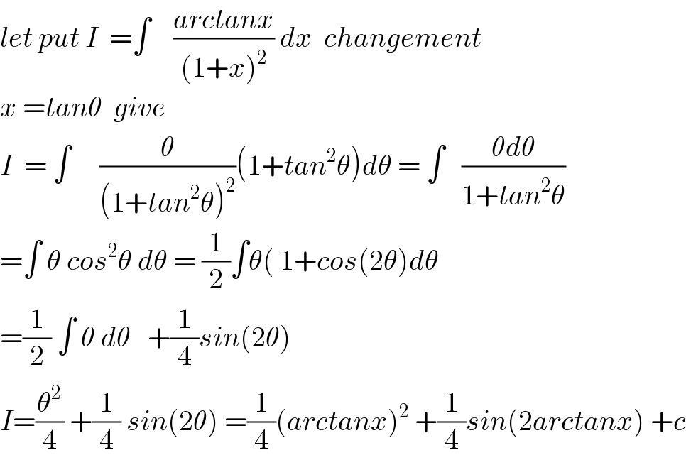 let put I  =∫    ((arctanx)/((1+x)^2 )) dx  changement  x =tanθ  give  I  = ∫     (θ/((1+tan^2 θ)^2 ))(1+tan^2 θ)dθ = ∫   ((θdθ)/(1+tan^2 θ))  =∫ θ cos^2 θ dθ = (1/2)∫θ( 1+cos(2θ)dθ  =(1/2) ∫ θ dθ   +(1/4)sin(2θ)  I=(θ^2 /4) +(1/4) sin(2θ) =(1/4)(arctanx)^2  +(1/4)sin(2arctanx) +c  