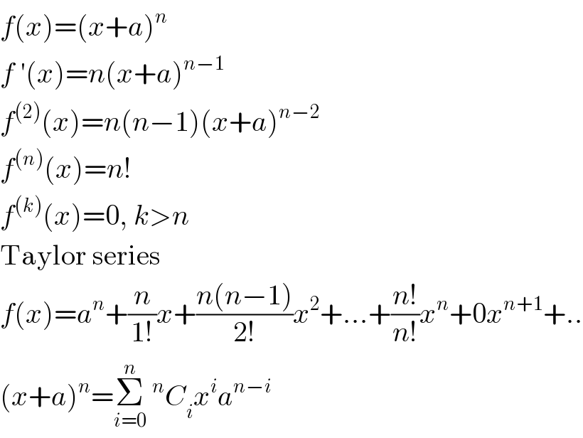 f(x)=(x+a)^n   f ′(x)=n(x+a)^(n−1)   f^((2)) (x)=n(n−1)(x+a)^(n−2)   f^((n)) (x)=n!  f^((k)) (x)=0, k>n  Taylor series  f(x)=a^n +(n/(1!))x+((n(n−1))/(2!))x^2 +...+((n!)/(n!))x^n +0x^(n+1) +..  (x+a)^n =Σ_(i=0) ^n ^n C_i x^i a^(n−i)   
