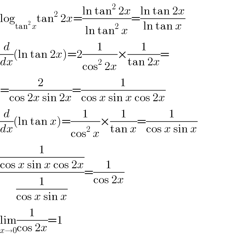 log_(tan^2  x) tan^2  2x=((ln tan^2  2x)/(ln tan^2  x))=((ln tan 2x)/(ln tan x))  (d/dx)(ln tan 2x)=2(1/(cos^2  2x))×(1/(tan 2x))=  =(2/(cos 2x sin 2x))=(1/(cos x sin x cos 2x))  (d/dx)(ln tan x)=(1/(cos^2  x))×(1/(tan x))=(1/(cos x sin x))  ((1/(cos x sin x cos 2x))/(1/(cos x sin x)))=(1/(cos 2x))  lim_(x→0) (1/(cos 2x))=1  