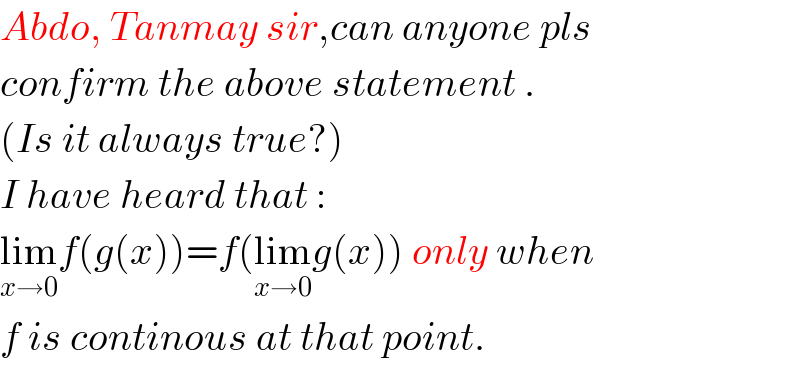 Abdo, Tanmay sir,can anyone pls  confirm the above statement .  (Is it always true?)  I have heard that :  lim_(x→0) f(g(x))=f(lim_(x→0) g(x)) only when  f is continous at that point.  