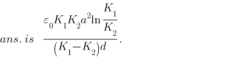 ans. is    ((ε_0 K_1 K_2 a^2 ln (K_1 /K_2 ))/((K_1 −K_2 )d)) .  