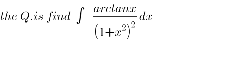 the Q.is find  ∫    ((arctanx)/((1+x^2 )^2 )) dx  