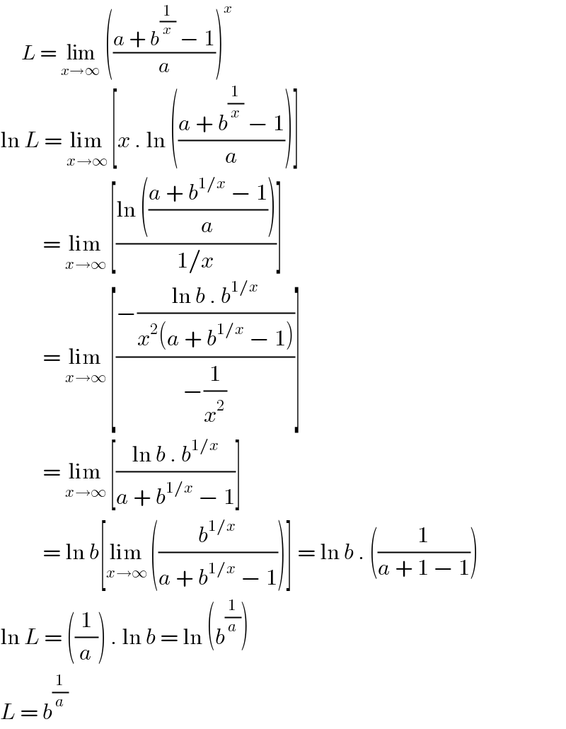      L = lim_(x→∞)  (((a + b^(1/x)  − 1)/a))^x   ln L = lim_(x→∞)  [x . ln (((a + b^(1/x)  − 1)/a))]            = lim_(x→∞)  [((ln (((a + b^(1/x)  − 1)/a)))/(1/x))]            = lim_(x→∞)  [((−((ln b . b^(1/x) )/(x^2 (a + b^(1/x)  − 1))))/(−(1/x^2 )))]            = lim_(x→∞)  [((ln b . b^(1/x) )/(a + b^(1/x)  − 1))]            = ln b[lim_(x→∞)  ((b^(1/x) /(a + b^(1/x)  − 1)))] = ln b . ((1/(a + 1 − 1)))  ln L = ((1/a)) . ln b = ln (b^(1/a) )  L = b^(1/a)   