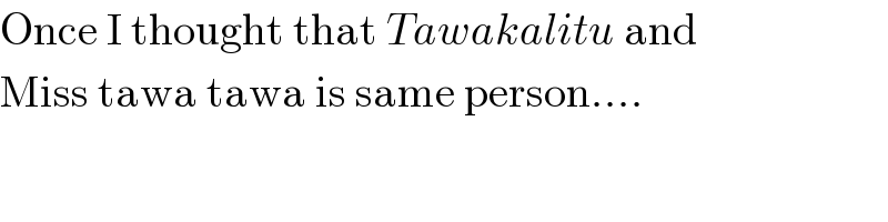 Once I thought that Tawakalitu and  Miss tawa tawa is same person....  