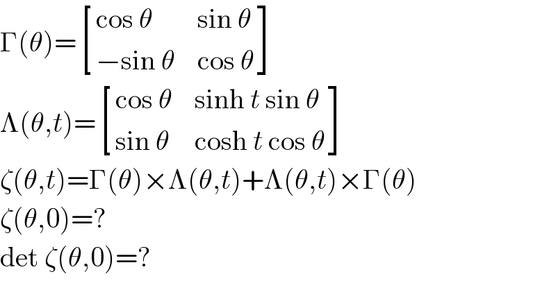 Γ(θ)= [((cos θ),(sin θ)),((−sin θ),(cos θ)) ]  Λ(θ,t)= [((cos θ),(sinh t sin θ)),((sin θ),(cosh t cos θ)) ]  ζ(θ,t)=Γ(θ)×Λ(θ,t)+Λ(θ,t)×Γ(θ)  ζ(θ,0)=?  det ζ(θ,0)=?  
