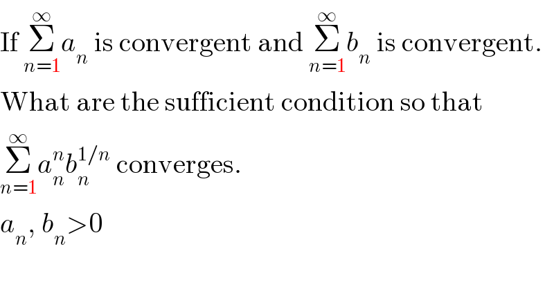 If Σ_(n=1) ^∞ a_n  is convergent and Σ_(n=1) ^∞ b_n  is convergent.  What are the sufficient condition so that  Σ_(n=1) ^∞ a_n ^n b_n ^(1/n)  converges.  a_n , b_n >0  