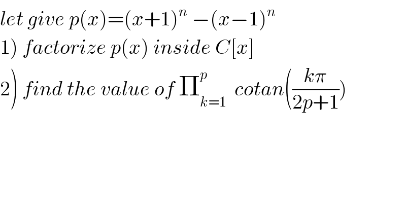 let give p(x)=(x+1)^n  −(x−1)^n   1) factorize p(x) inside C[x]  2) find the value of Π_(k=1) ^p   cotan(((kπ)/(2p+1)))  