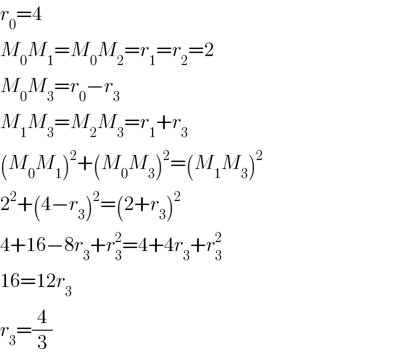 r_0 =4  M_0 M_1 =M_0 M_2 =r_1 =r_2 =2  M_0 M_3 =r_0 −r_3   M_1 M_3 =M_2 M_3 =r_1 +r_3   (M_0 M_1 )^2 +(M_0 M_3 )^2 =(M_1 M_3 )^2   2^2 +(4−r_3 )^2 =(2+r_3 )^2   4+16−8r_3 +r_3 ^2 =4+4r_3 +r_3 ^2   16=12r_3   r_3 =(4/3)  