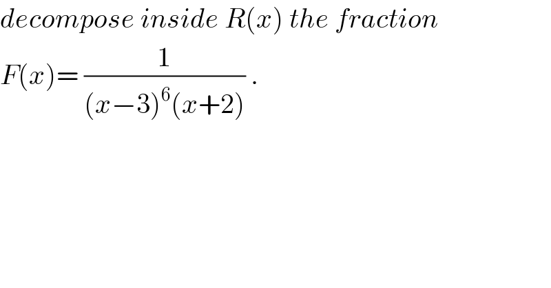 decompose inside R(x) the fraction  F(x)= (1/((x−3)^6 (x+2))) .  