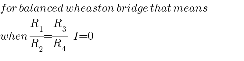 for balanced wheaston bridge that means  when (R_1 /R_2 )=(R_3 /R_4_  )   I=0  
