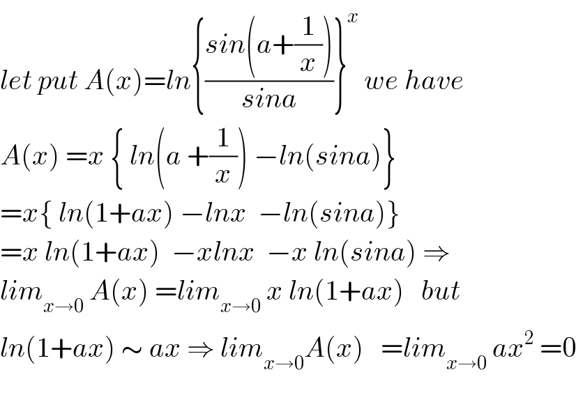 let put A(x)=ln{((sin(a+(1/x)))/(sina))}^x  we have  A(x) =x { ln(a +(1/x)) −ln(sina)}  =x{ ln(1+ax) −lnx  −ln(sina)}  =x ln(1+ax)  −xlnx  −x ln(sina) ⇒  lim_(x→0)  A(x) =lim_(x→0)  x ln(1+ax)   but  ln(1+ax) ∼ ax ⇒ lim_(x→0) A(x)   =lim_(x→0)  ax^2  =0    