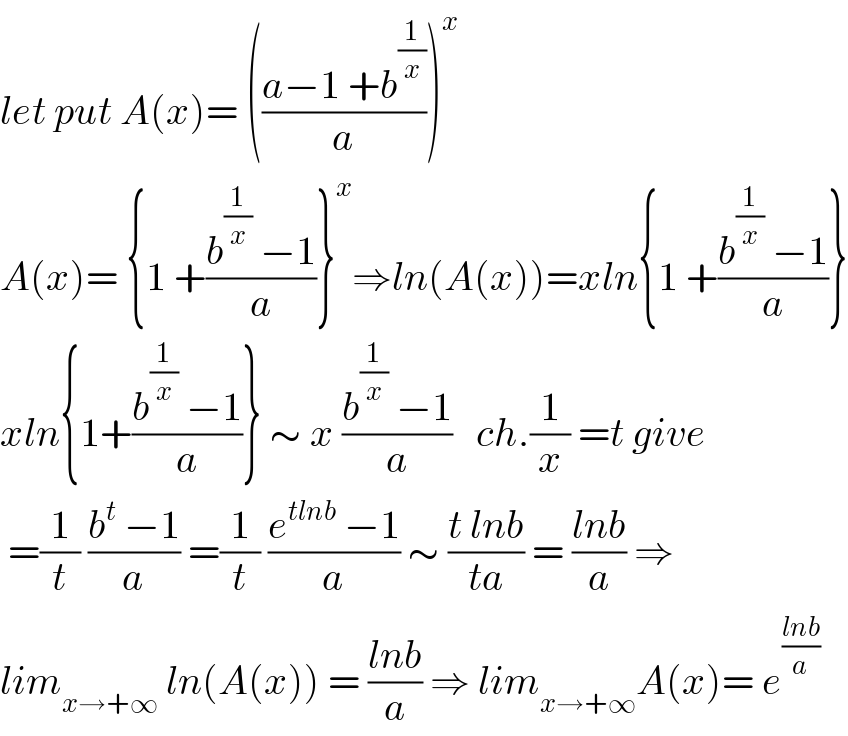 let put A(x)= (((a−1 +b^(1/x) )/a))^x   A(x)= {1 +((b^(1/x)  −1)/a)}^x ⇒ln(A(x))=xln{1 +((b^(1/x)  −1)/a)}  xln{1+((b^(1/x)  −1)/a)} ∼ x ((b^(1/x)  −1)/a)   ch.(1/x) =t give   =(1/t) ((b^t  −1)/a) =(1/t) ((e^(tlnb)  −1)/a) ∼ ((t lnb)/(ta)) = ((lnb)/a) ⇒  lim_(x→+∞)  ln(A(x)) = ((lnb)/a) ⇒ lim_(x→+∞) A(x)= e^((lnb)/a)   