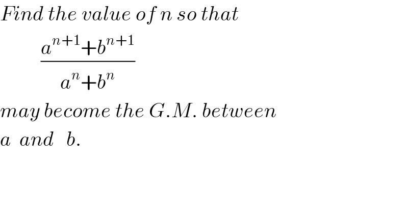 Find the value of n so that            ((a^(n+1) +b^(n+1) )/(a^n +b^n ))  may become the G.M. between   a  and   b.  