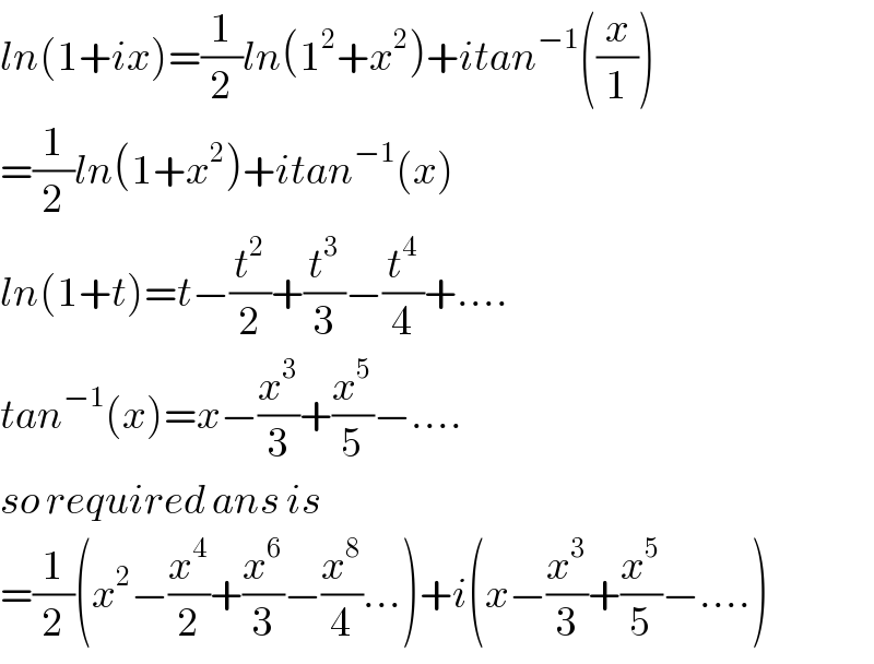 ln(1+ix)=(1/2)ln(1^2 +x^2 )+itan^(−1) ((x/1))  =(1/2)ln(1+x^2 )+itan^(−1) (x)  ln(1+t)=t−(t^2 /2)+(t^3 /3)−(t^4 /4)+....  tan^(−1) (x)=x−(x^3 /3)+(x^5 /5)−....  so required ans is  =(1/2)(x^2 −(x^4 /2)+(x^6 /3)−(x^8 /4)...)+i(x−(x^3 /3)+(x^5 /5)−....)  