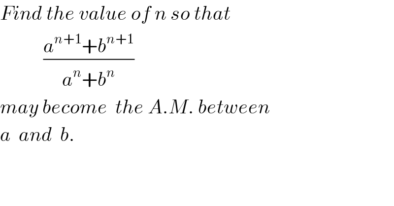 Find the value of n so that             ((a^(n+1) +b^(n+1) )/(a^n +b^n ))  may become  the A.M. between  a  and  b.  