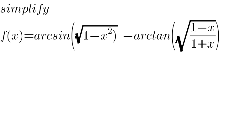 simplify   f(x)=arcsin((√(1−x^2 )))  −arctan((√((1−x)/(1+x))))  