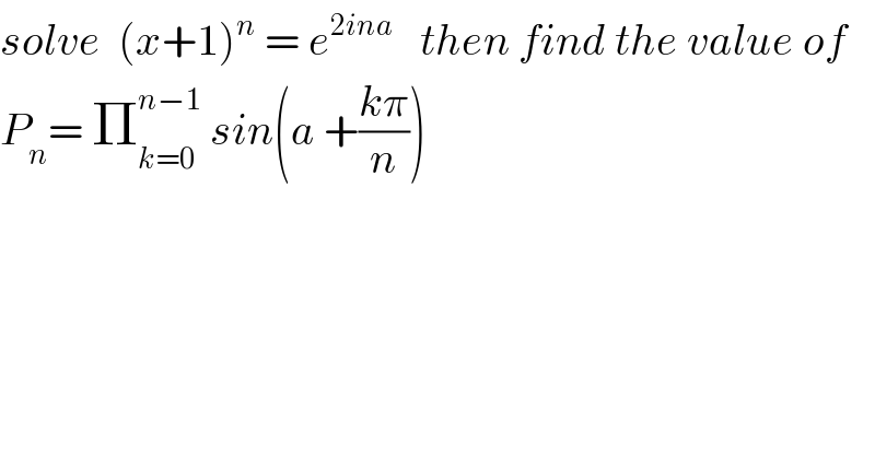 solve  (x+1)^n  = e^(2ina)    then find the value of  P_n = Π_(k=0) ^(n−1)  sin(a +((kπ)/n))  