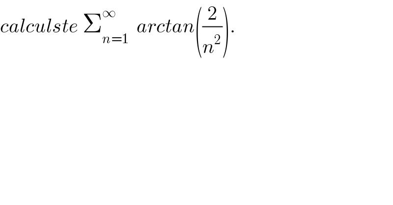 calculste Σ_(n=1) ^∞   arctan((2/n^2 )).  