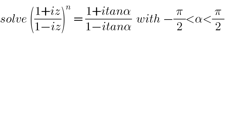 solve (((1+iz)/(1−iz)))^n  = ((1+itanα)/(1−itanα))  with −(π/2)<α<(π/2)  