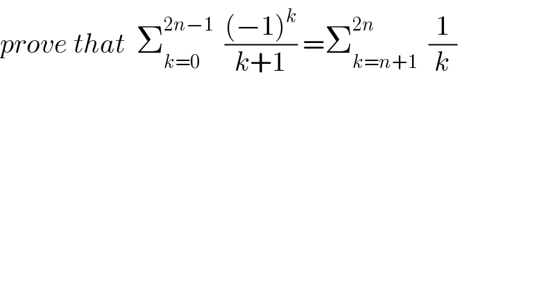 prove that  Σ_(k=0) ^(2n−1)   (((−1)^k )/(k+1)) =Σ_(k=n+1) ^(2n)   (1/k)  