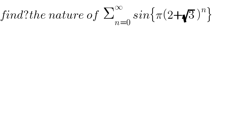find?the nature of  Σ_(n=0) ^∞  sin{π(2+(√3) )^n }  