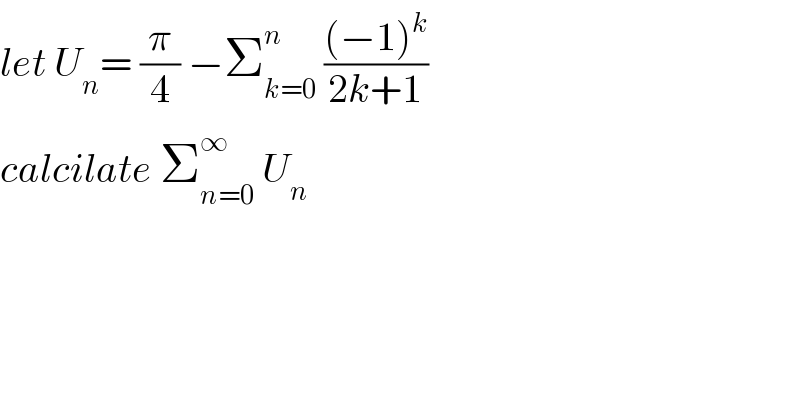 let U_n = (π/4) −Σ_(k=0) ^n  (((−1)^k )/(2k+1))  calcilate Σ_(n=0) ^∞  U_n   