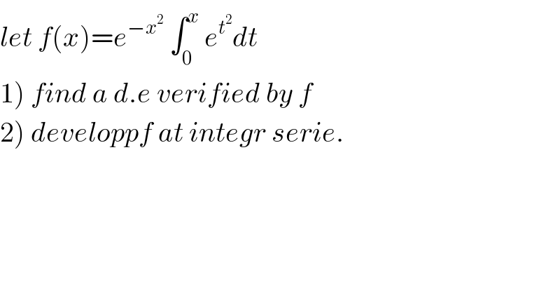 let f(x)=e^(−x^2 )  ∫_0 ^x  e^t^2  dt  1) find a d.e verified by f  2) developpf at integr serie.  